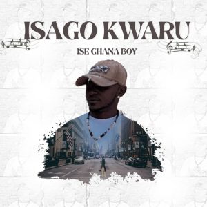 ISE GHANA BOY - ISAGO KWARU